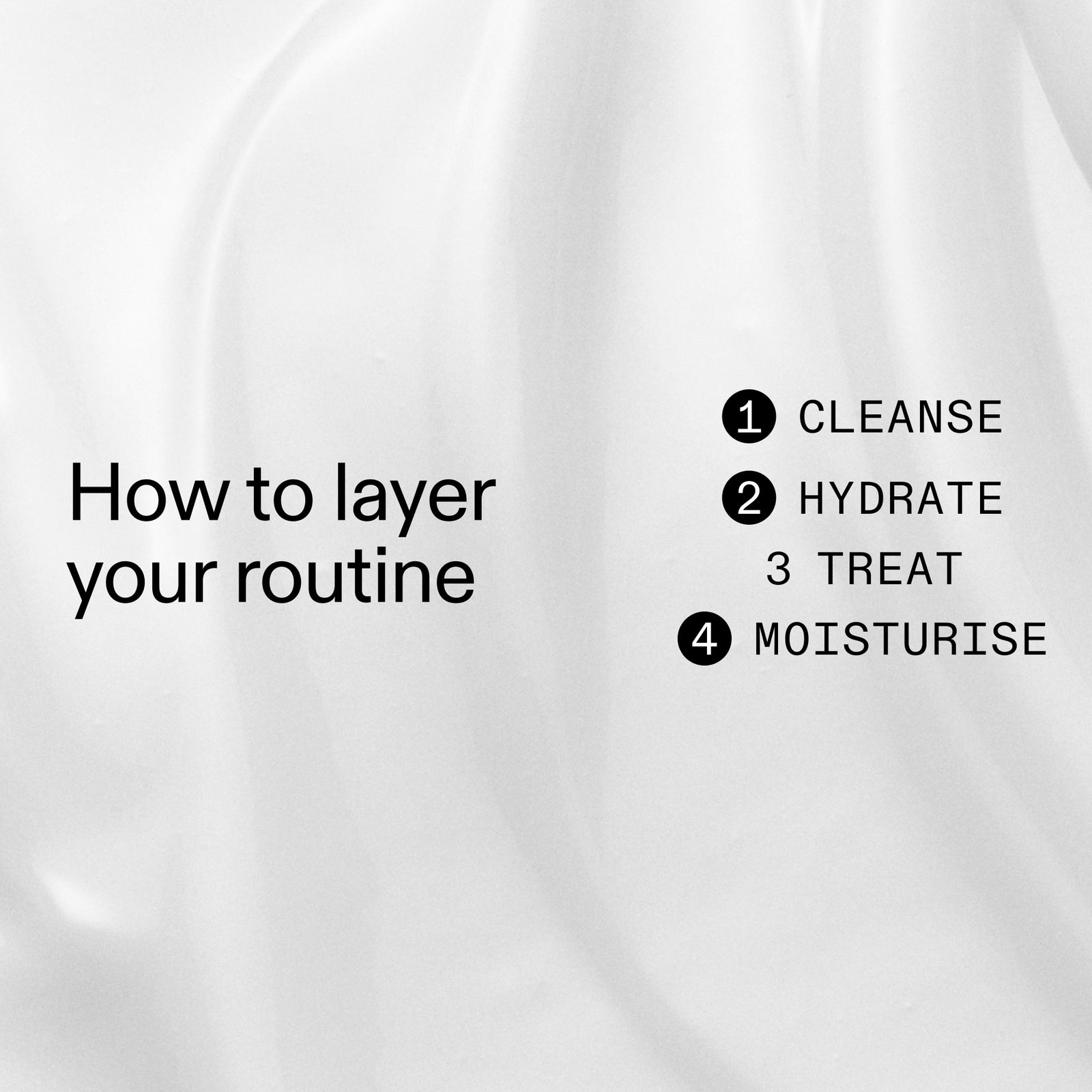 How to layer 1. cleanse 2. hydrate 3. treat 4. moisturize  