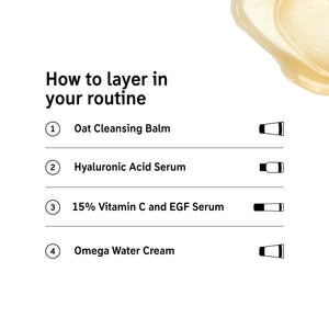 How to layer Summer Glow Routine: 1. Oat Cleansing Balm 2. Hyaluronic Acid Serum 3. 15% Vitamin C and EFG Serum 4. Omega Water Cream